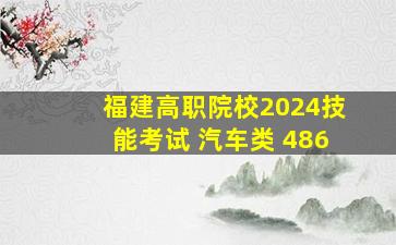 福建高职院校2024技能考试 汽车类 486